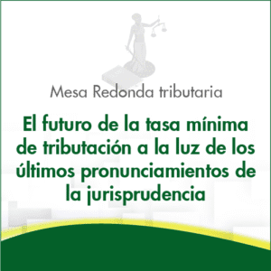 Mesa Redonda tributaria: El futuro de la tasa mínima de tributación a la luz de los últimos pronunciamientos de la jurisprudencia