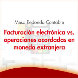 Mesa Redonda contable: Facturación electrónica vs. operaciones acordadas en moneda extranjera