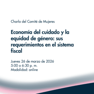 Charla del Comité de Mujeres - Economía del cuidado y la equidad de género: sus requerimientos en el sistema fiscal