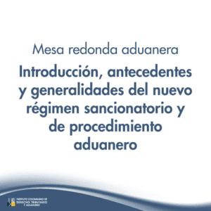 Mesa redonda aduanera -Introducción, antecedentes y generalidades del nuevo régimen sancionatorio y de procedimiento aduanero