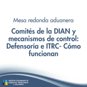 Mesa Redonda aduanera – Comités de la DIAN y mecanismos de control: Defensoría e  ITRC- Cómo funcionan