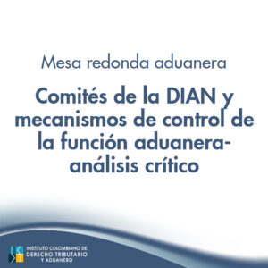 Mesa Redonda aduanera – Comités de la DIAN y mecanismos de control de la función aduanera- análisis crítico